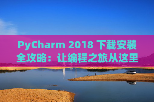PyCharm 2018 下载安装全攻略：让编程之旅从这里开始